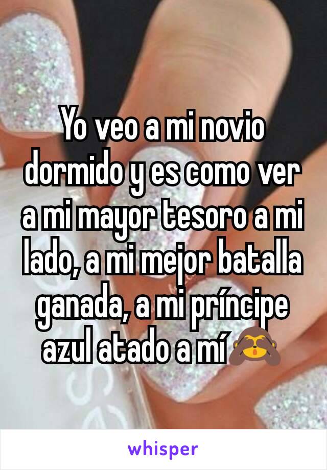 Yo veo a mi novio dormido y es como ver a mi mayor tesoro a mi lado, a mi mejor batalla ganada, a mi príncipe azul atado a mí🙈