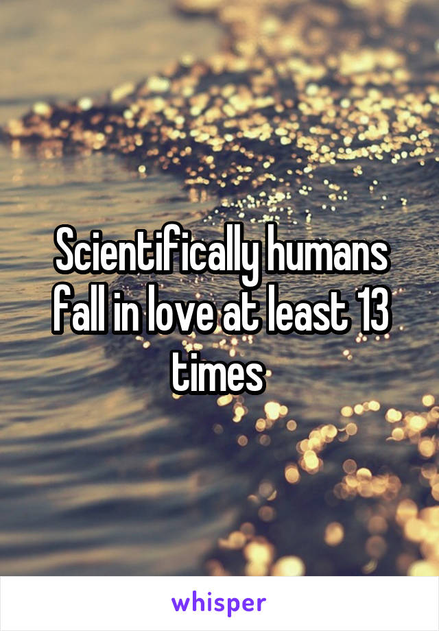 Scientifically humans fall in love at least 13 times 