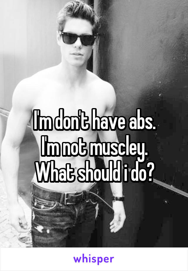 
I'm don't have abs.
I'm not muscley.
What should i do?