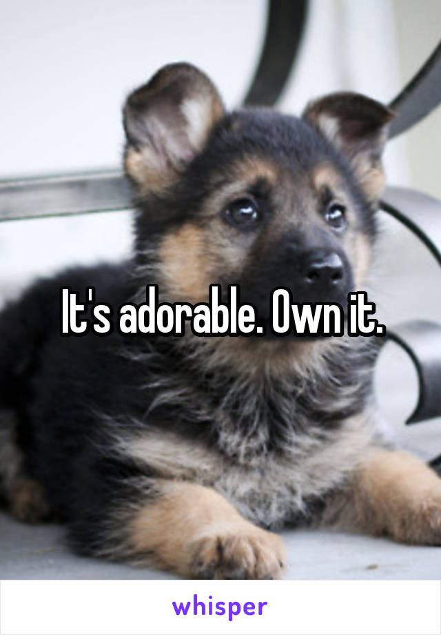 It's adorable. Own it.