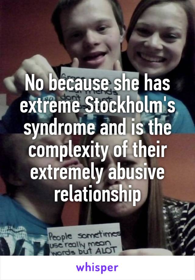 No because she has extreme Stockholm's syndrome and is the complexity of their extremely abusive relationship