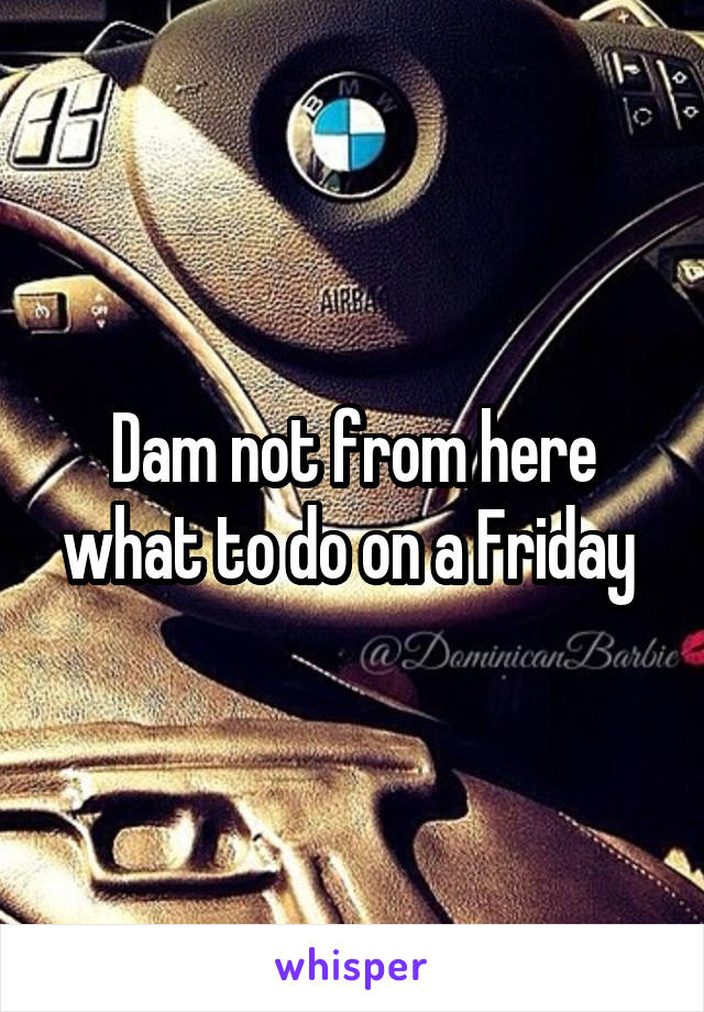 Dam not from here what to do on a Friday 