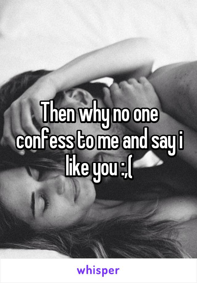 Then why no one confess to me and say i like you :,(