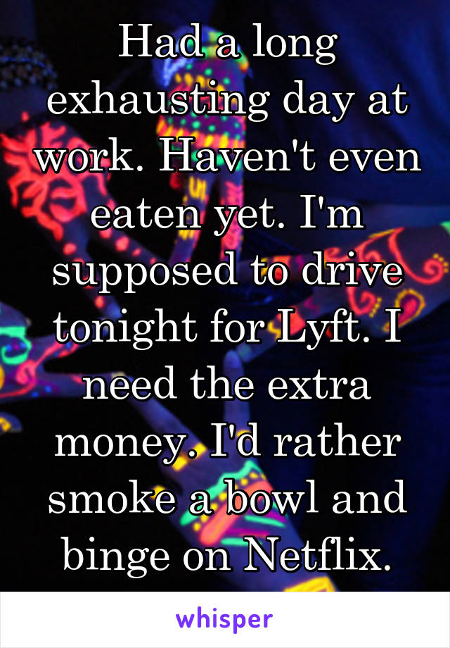 Had a long exhausting day at work. Haven't even eaten yet. I'm supposed to drive tonight for Lyft. I need the extra money. I'd rather smoke a bowl and binge on Netflix. #adultingproblems