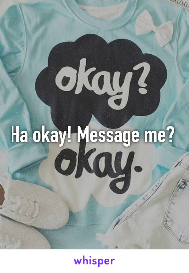 Ha okay! Message me? 