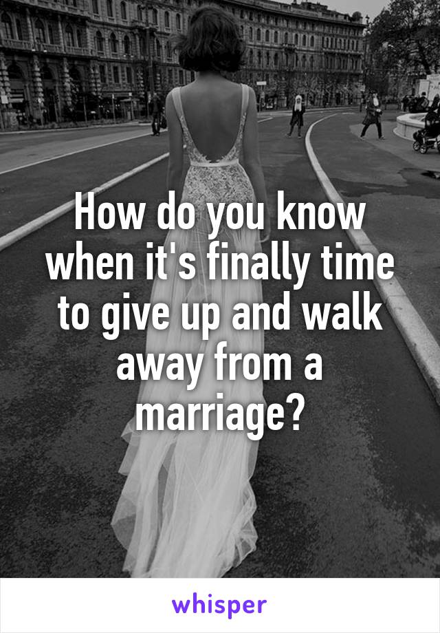 How do you know when it's finally time to give up and walk away from a marriage?