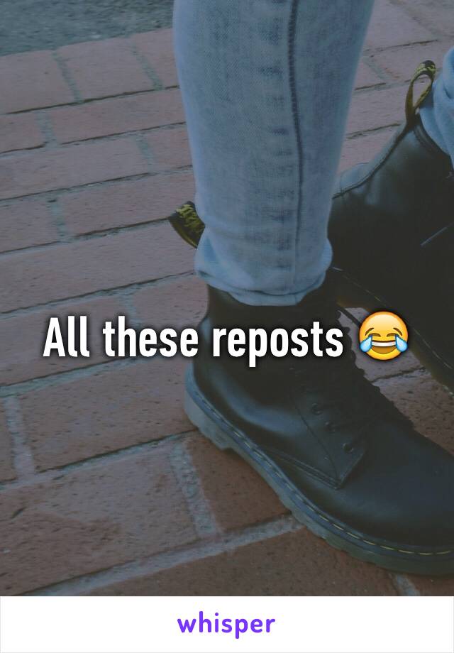 All these reposts 😂