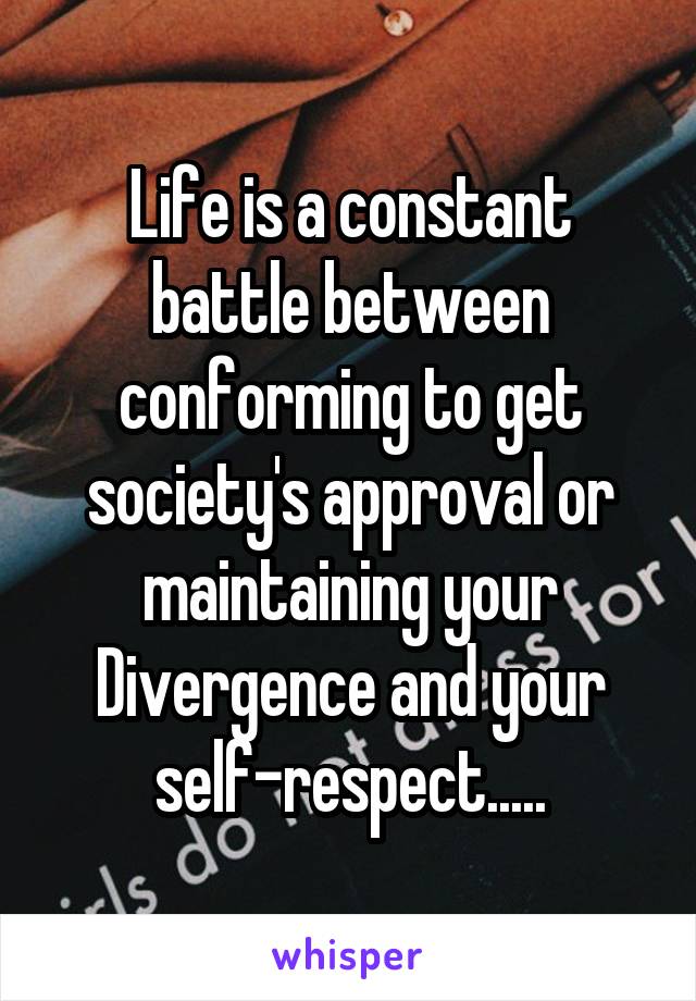 Life is a constant battle between conforming to get society's approval or maintaining your Divergence and your self-respect.....