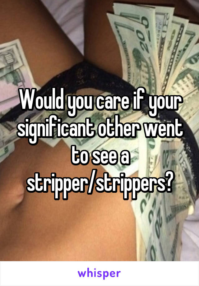 Would you care if your significant other went to see a stripper/strippers?