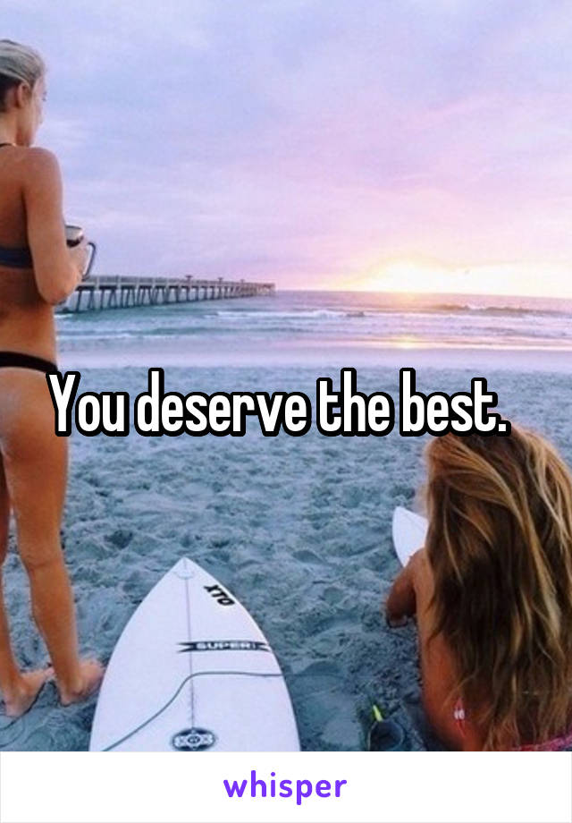 You deserve the best.  