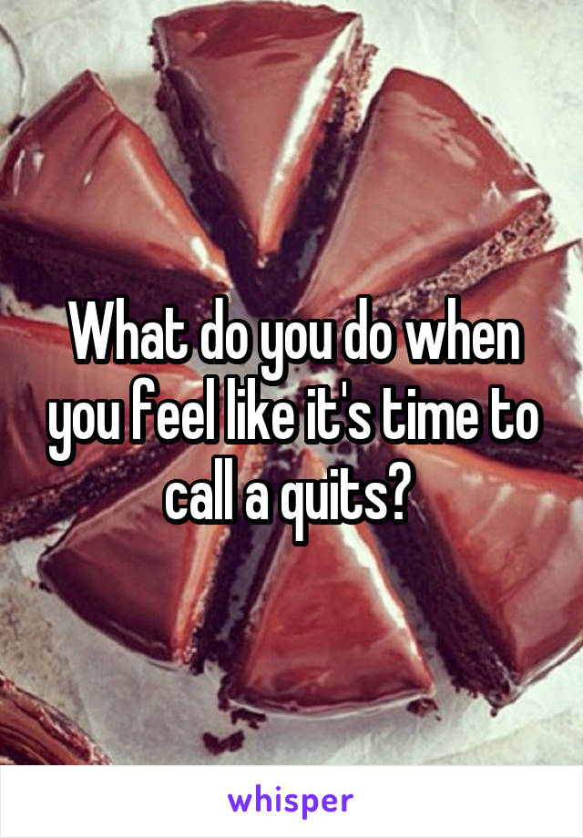 What do you do when you feel like it's time to call a quits? 