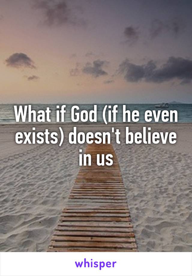 What if God (if he even exists) doesn't believe in us