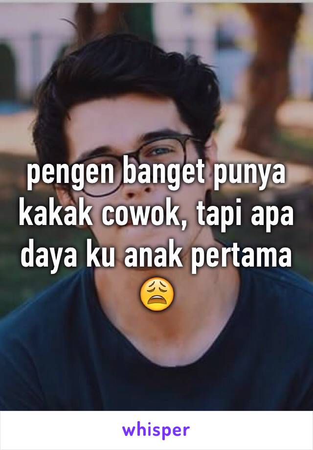 pengen banget punya kakak cowok, tapi apa daya ku anak pertama 😩