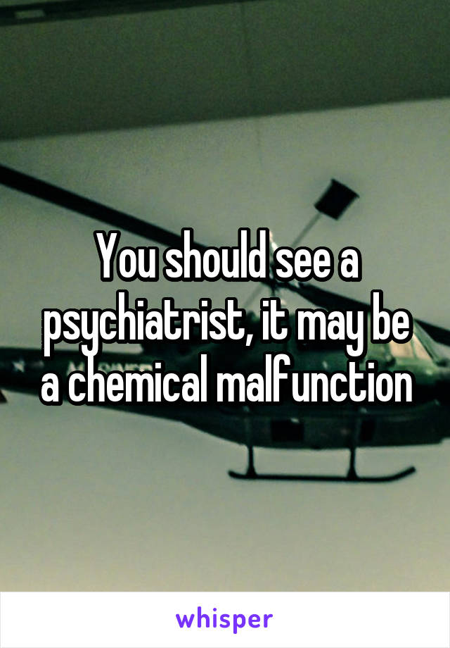 You should see a psychiatrist, it may be a chemical malfunction