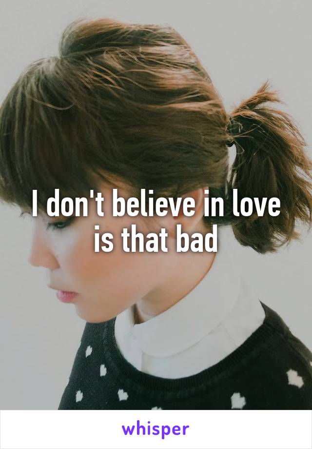 I don't believe in love is that bad