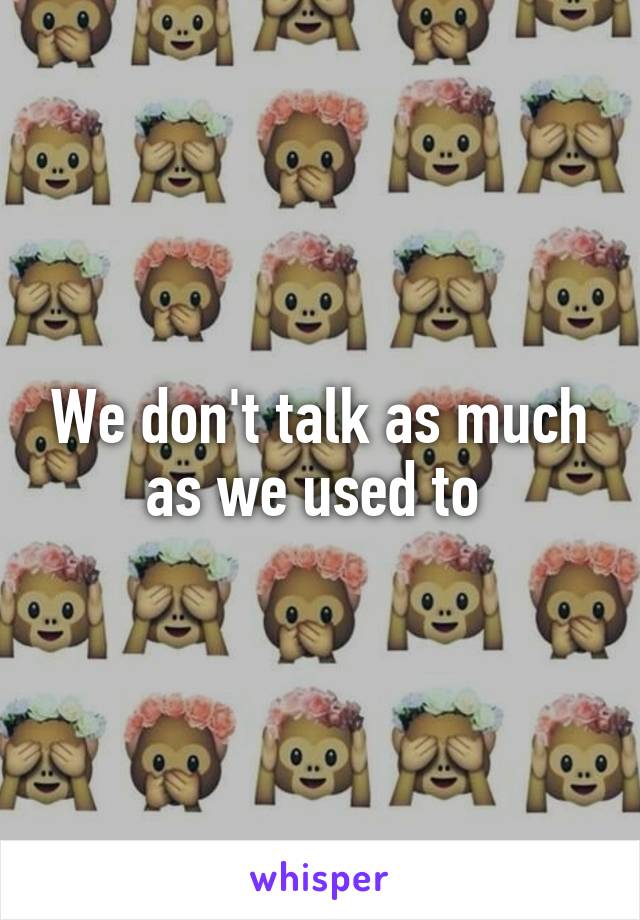 We don't talk as much as we used to 