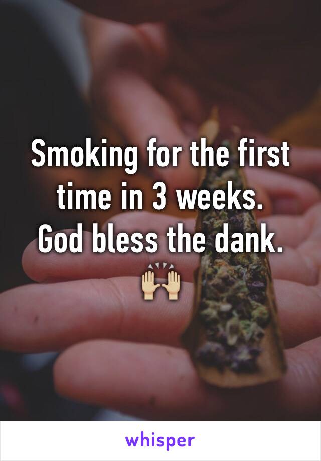 Smoking for the first time in 3 weeks. 
God bless the dank. 
🙌🏼