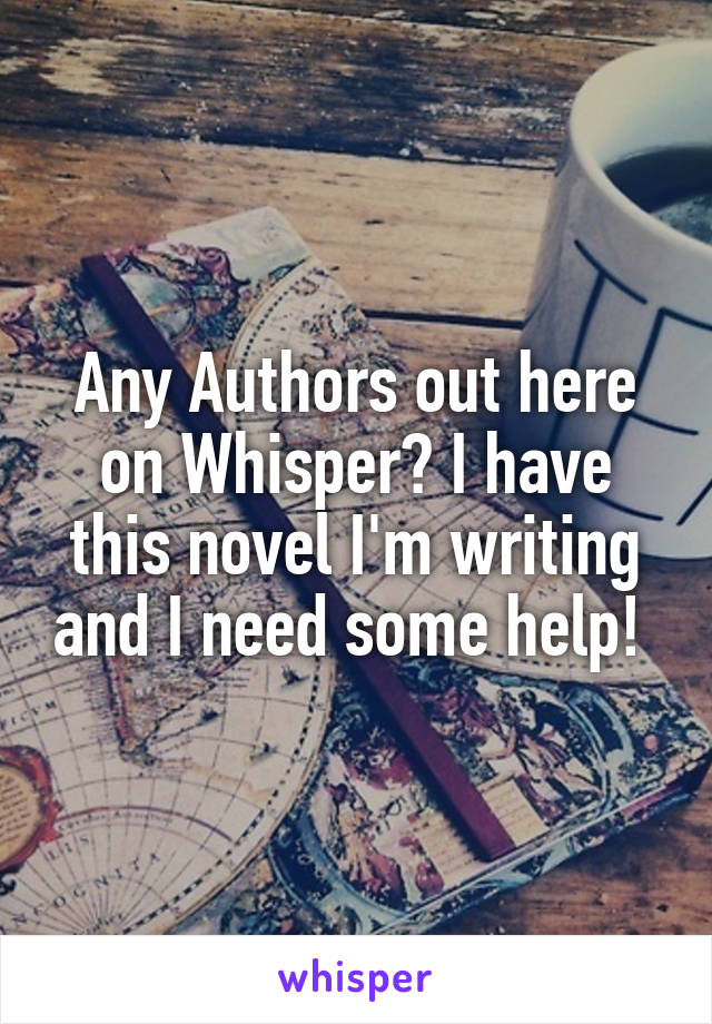 Any Authors out here on Whisper? I have this novel I'm writing and I need some help! 