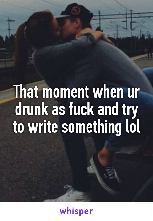 That moment when ur drunk as fuck and try to write something lol