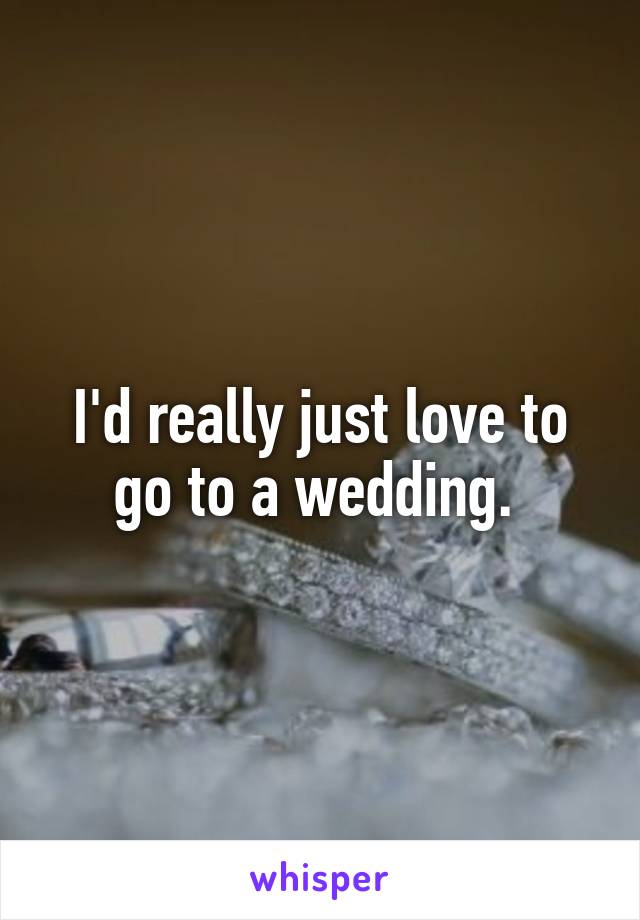 I'd really just love to go to a wedding. 