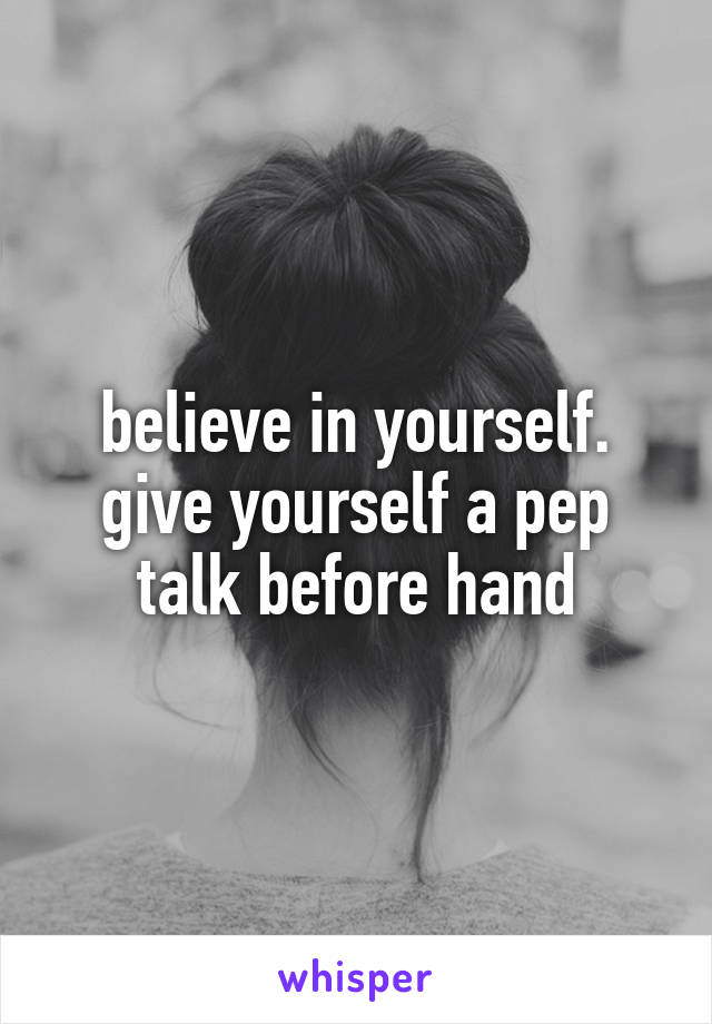 believe in yourself. give yourself a pep talk before hand