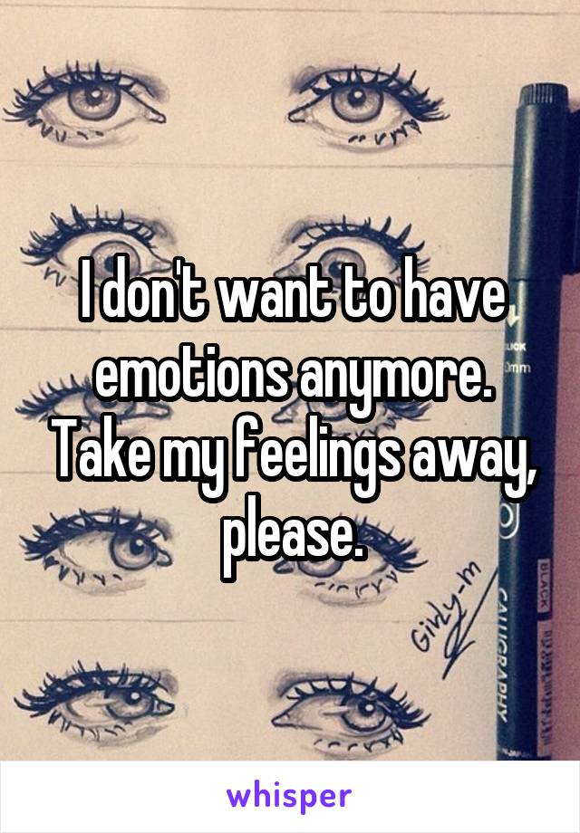 I don't want to have emotions anymore. Take my feelings away, please.