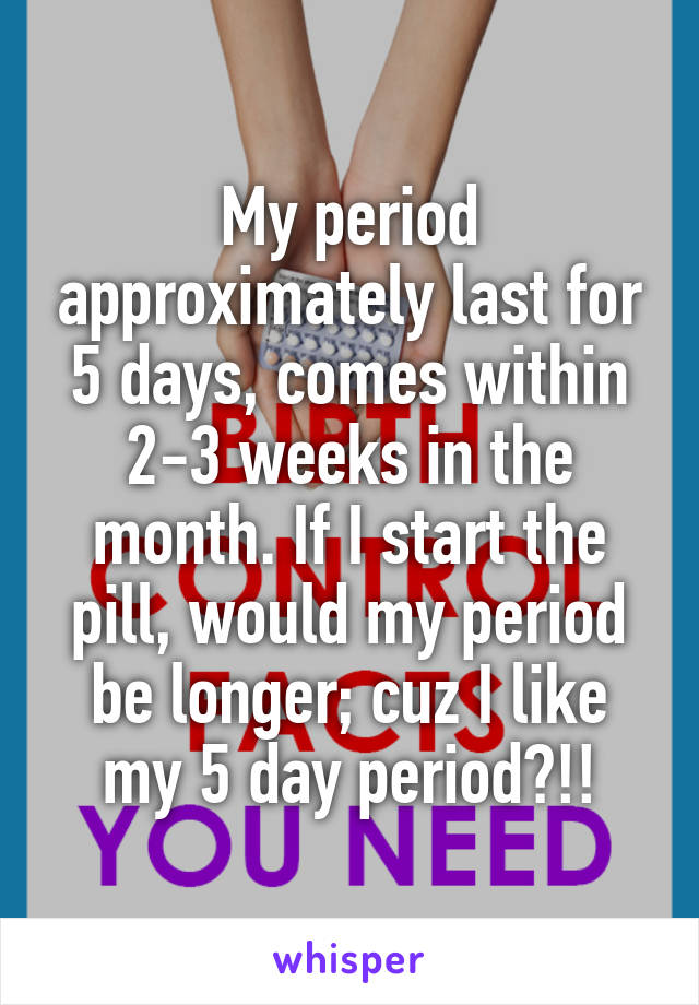 My period approximately last for 5 days, comes within 2-3 weeks in the month. If I start the pill, would my period be longer; cuz I like my 5 day period?!!