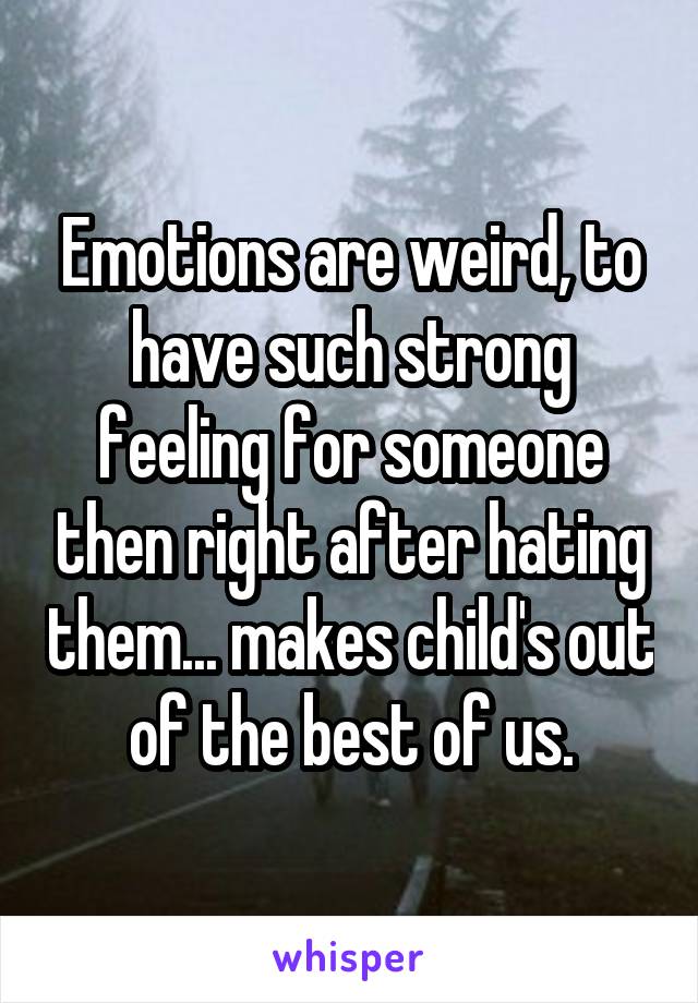 Emotions are weird, to have such strong feeling for someone then right after hating them... makes child's out of the best of us.