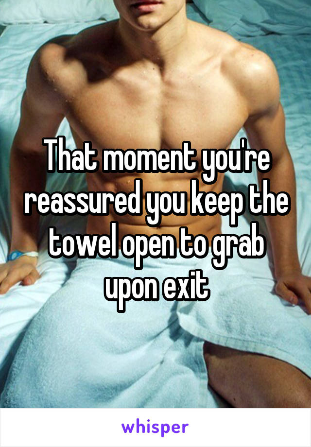 That moment you're reassured you keep the towel open to grab upon exit