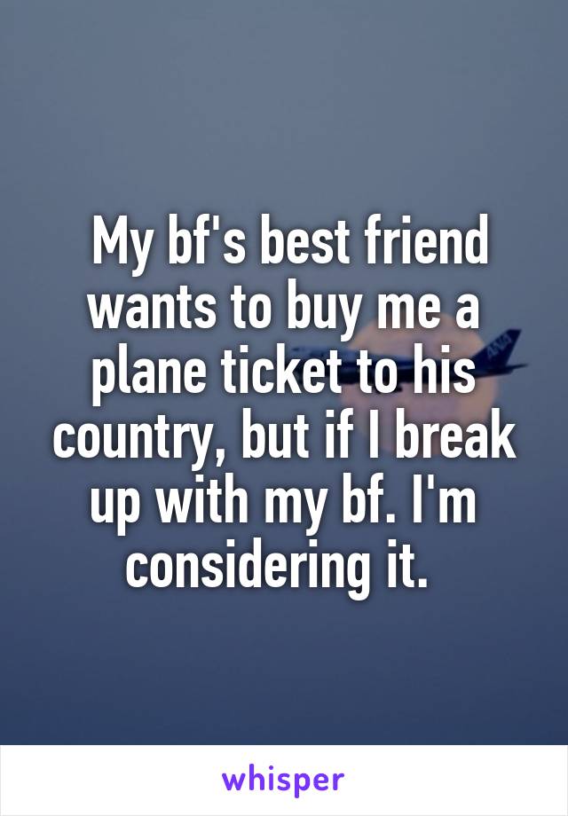  My bf's best friend wants to buy me a plane ticket to his country, but if I break up with my bf. I'm considering it. 