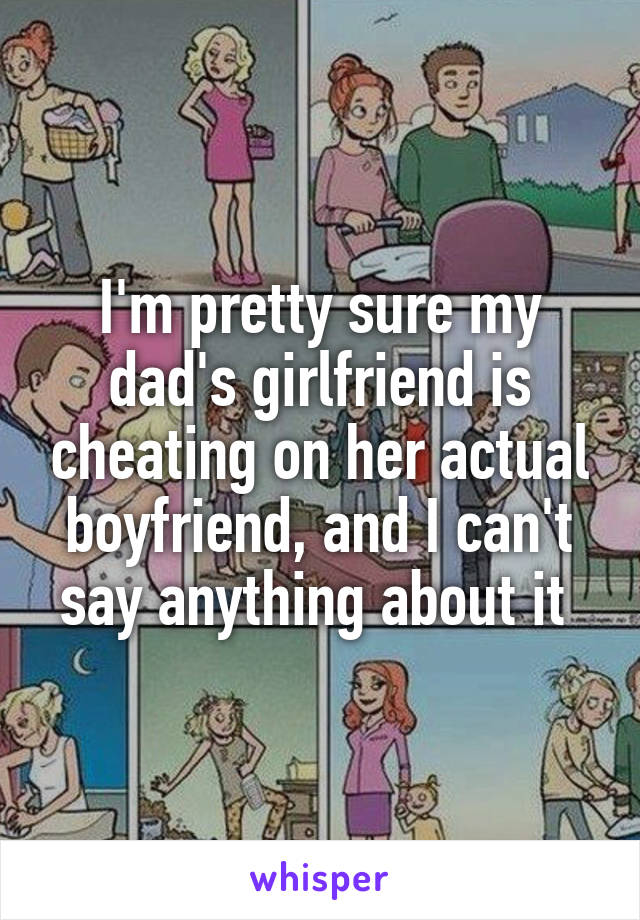 I'm pretty sure my dad's girlfriend is cheating on her actual boyfriend, and I can't say anything about it 