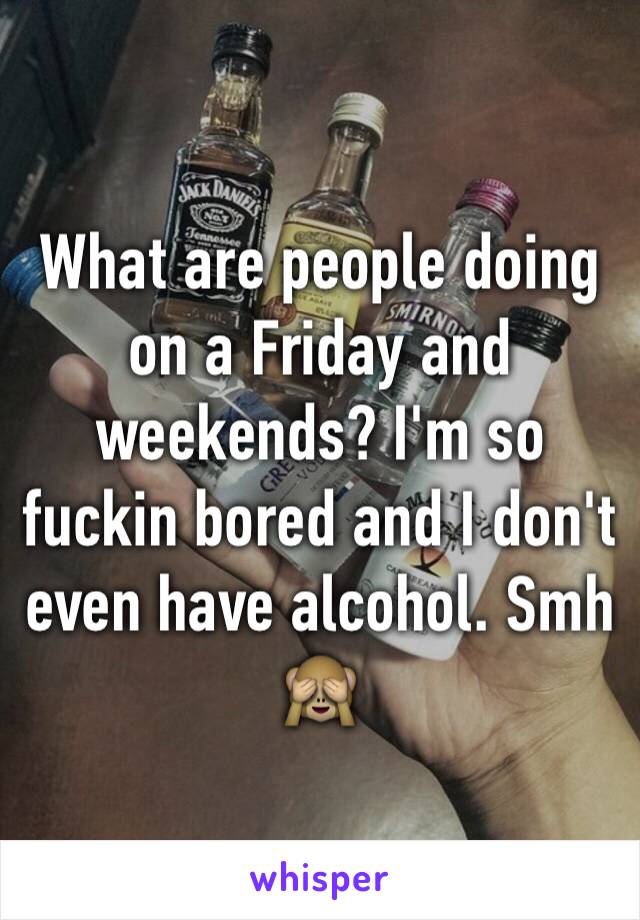 What are people doing on a Friday and weekends? I'm so fuckin bored and I don't even have alcohol. Smh 🙈