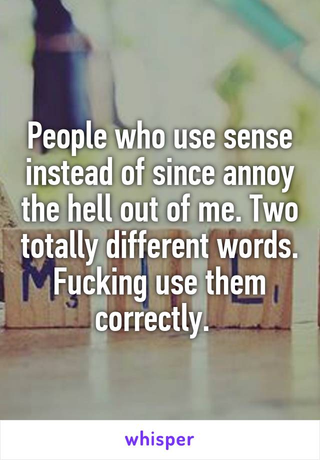 People who use sense instead of since annoy the hell out of me. Two totally different words. Fucking use them correctly.  