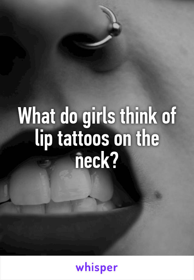 What do girls think of lip tattoos on the neck?