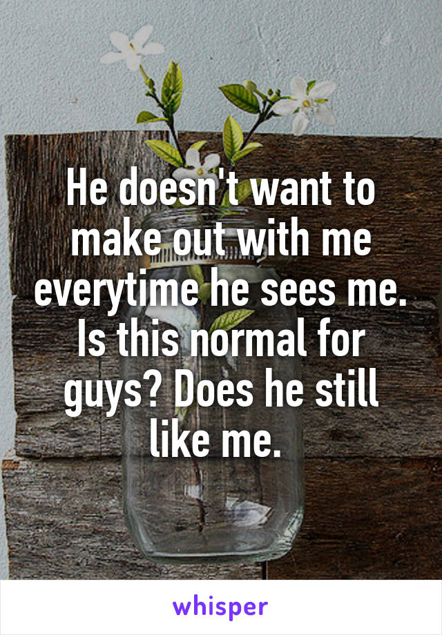 He doesn't want to make out with me everytime he sees me. Is this normal for guys? Does he still like me. 