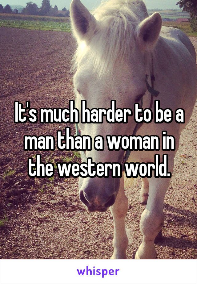 It's much harder to be a man than a woman in the western world.