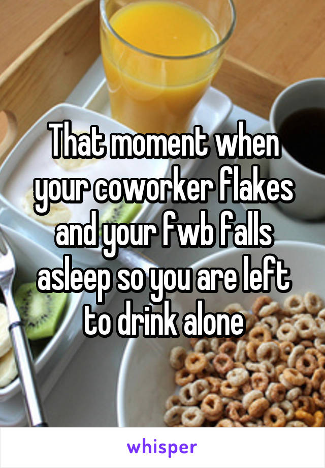 That moment when your coworker flakes and your fwb falls asleep so you are left to drink alone