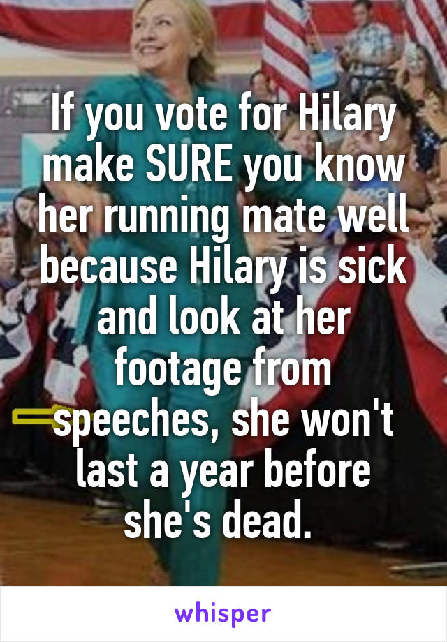 If you vote for Hilary make SURE you know her running mate well because Hilary is sick and look at her footage from speeches, she won't last a year before she's dead. 