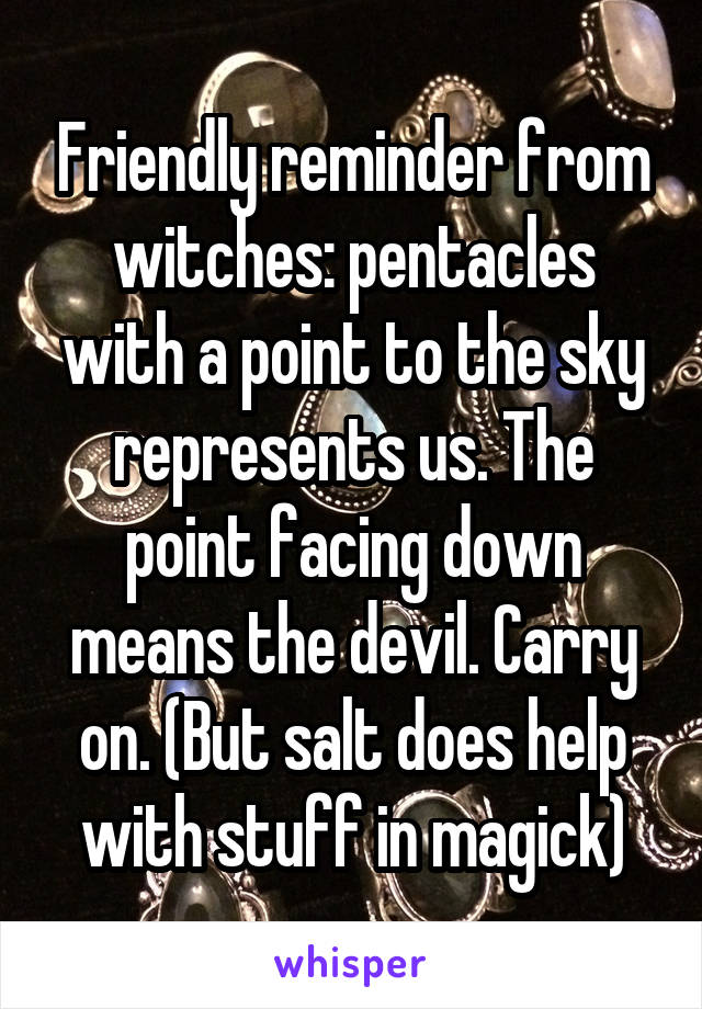 Friendly reminder from witches: pentacles with a point to the sky represents us. The point facing down means the devil. Carry on. (But salt does help with stuff in magick)