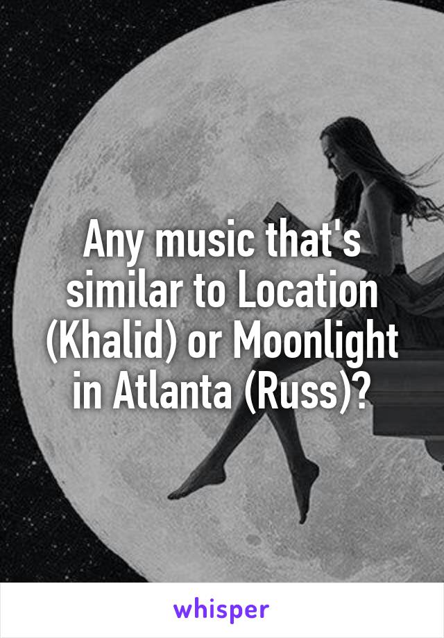 Any music that's similar to Location (Khalid) or Moonlight in Atlanta (Russ)?