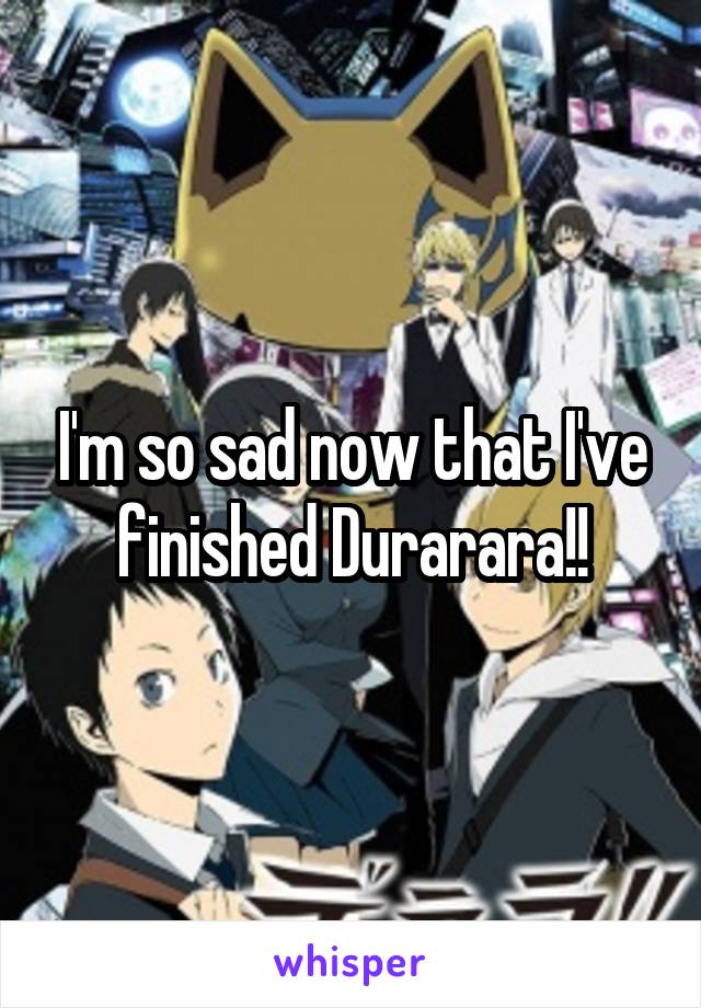 I'm so sad now that I've finished Durarara!!