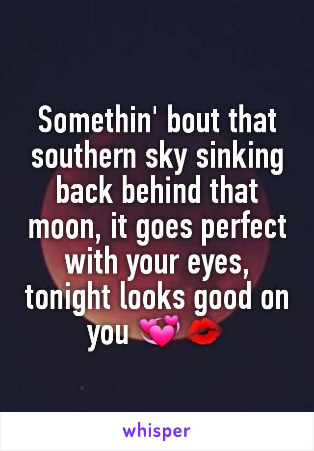 Somethin' bout that southern sky sinking back behind that moon, it goes perfect with your eyes, tonight looks good on you 💞💋