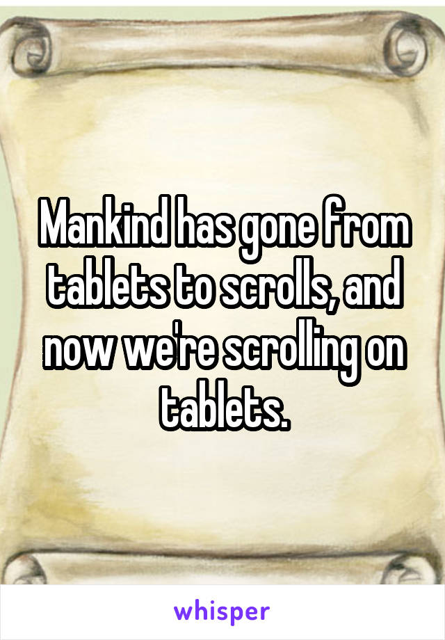 Mankind has gone from tablets to scrolls, and now we're scrolling on tablets.