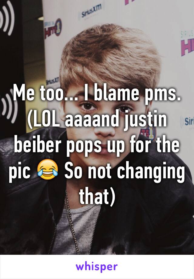 Me too... I blame pms.
(LOL aaaand justin beiber pops up for the pic 😂 So not changing that)