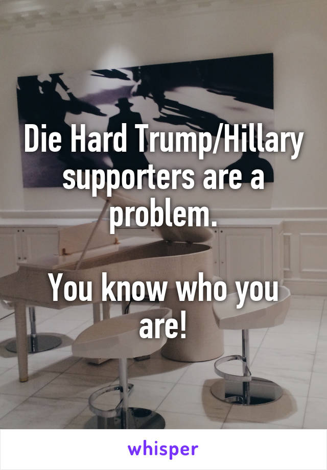 Die Hard Trump/Hillary supporters are a problem.

You know who you are!