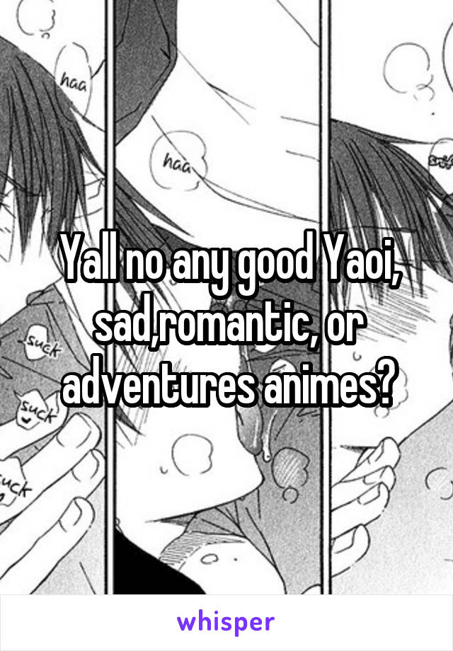 Yall no any good Yaoi, sad,romantic, or adventures animes?