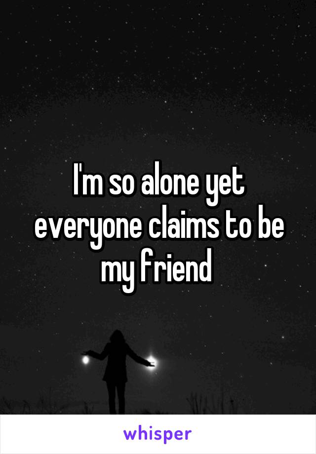 I'm so alone yet everyone claims to be my friend 