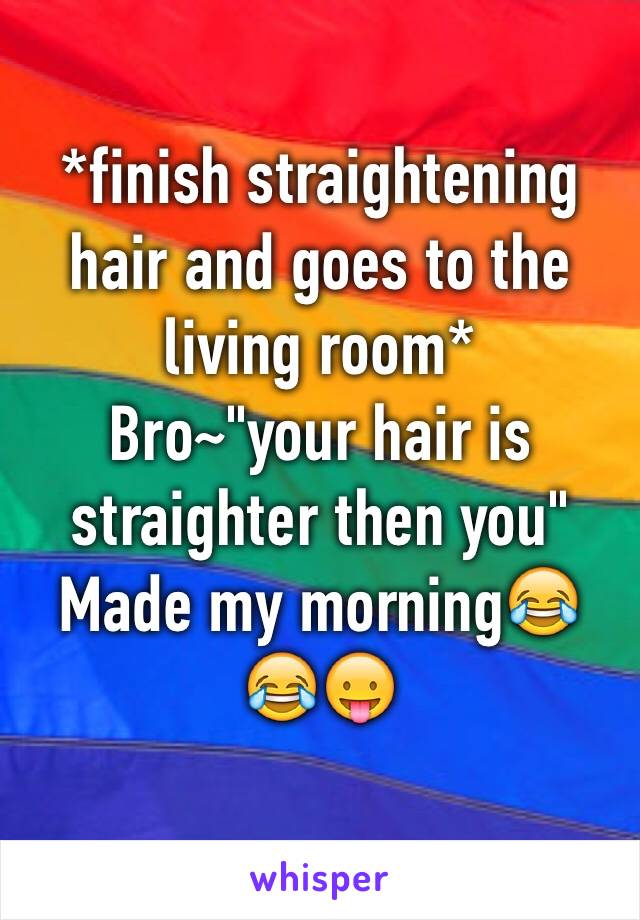 *finish straightening hair and goes to the living room* 
Bro~"your hair is straighter then you" 
Made my morning😂😂😛
