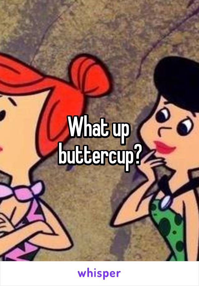 What up 
buttercup?