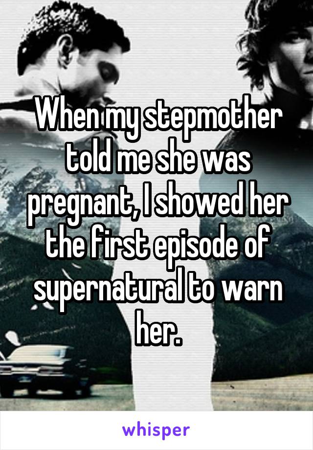 When my stepmother told me she was pregnant, I showed her the first episode of supernatural to warn her.